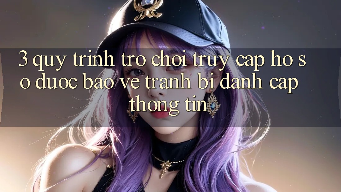 3. Quy Trình “Trò chơi Truy cập hồ sơ” Được bảo vệ - Tránh Bị Đánh Cắp Thông Tin 3. Quy Trình “Trò chơi Truy cập hồ sơ” Được bảo vệ - Tránh Bị Đánh Cắp Thông Tin