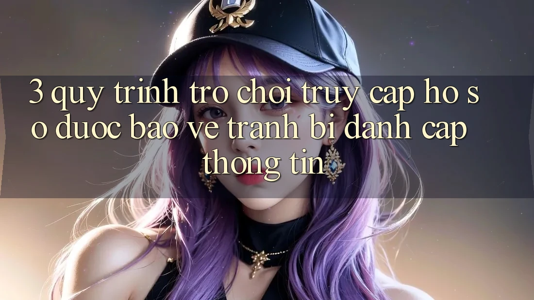 3. Quy Trình “Trò chơi Truy cập hồ sơ” Được bảo vệ - Tránh Bị Đánh Cắp Thông Tin 3. Quy Trình “Trò chơi Truy cập hồ sơ” Được bảo vệ - Tránh Bị Đánh Cắp Thông Tin