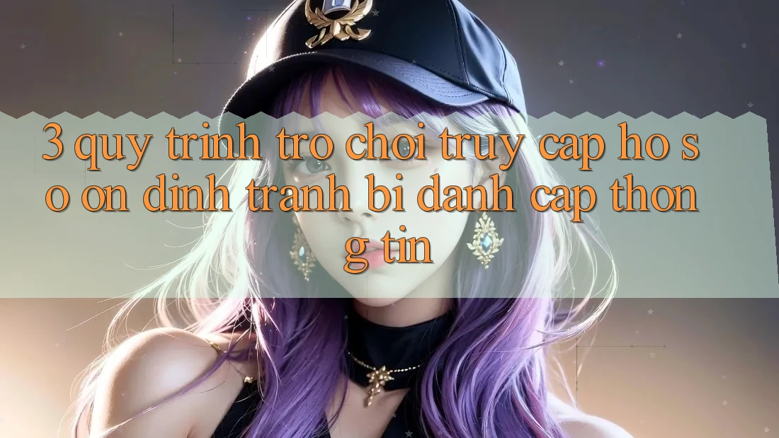 3. Quy Trình “Trò chơi Truy cập hồ sơ” Ổn định - Tránh Bị Đánh Cắp Thông Tin 3. Quy Trình “Trò chơi Truy cập hồ sơ” Ổn định - Tránh Bị Đánh Cắp Thông Tin