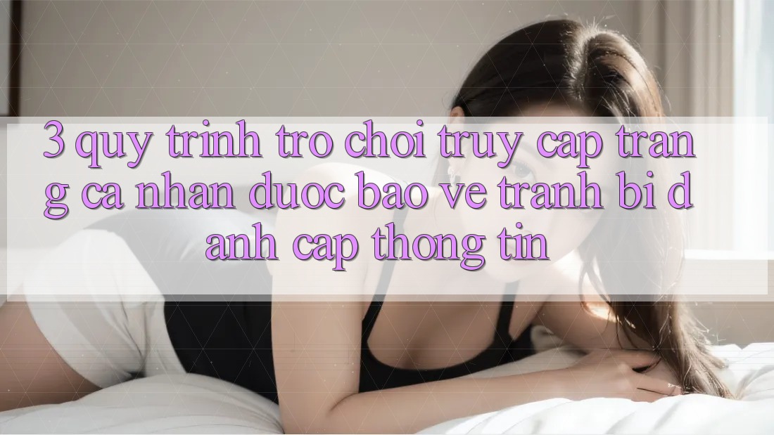 3. Quy Trình “Trò chơi Truy cập trang cá nhân” Được bảo vệ - Tránh Bị Đánh Cắp Thông Tin
