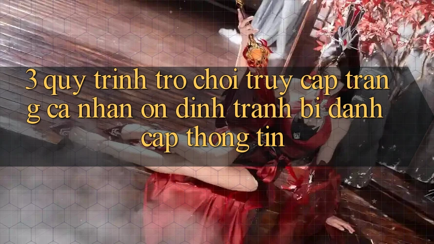 3. Quy Trình “Trò chơi Truy cập trang cá nhân” Ổn định - Tránh Bị Đánh Cắp Thông Tin