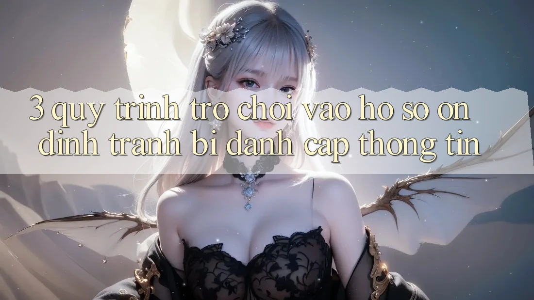 3. Quy Trình “Trò chơi Vào hồ sơ” Ổn định - Tránh Bị Đánh Cắp Thông Tin 3. Quy Trình “Trò chơi Vào hồ sơ” Ổn định - Tránh Bị Đánh Cắp Thông Tin