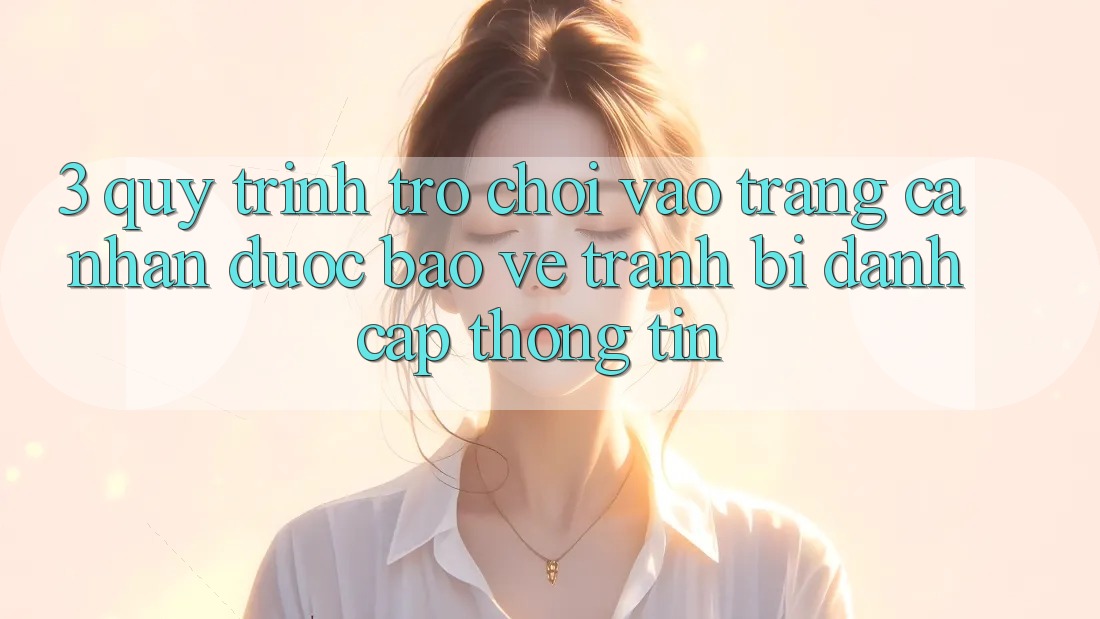 3. Quy Trình “Trò chơi Vào trang cá nhân” Được bảo vệ - Tránh Bị Đánh Cắp Thông Tin 3. Quy Trình “Trò chơi Vào trang cá nhân” Được bảo vệ - Tránh Bị Đánh Cắp Thông Tin