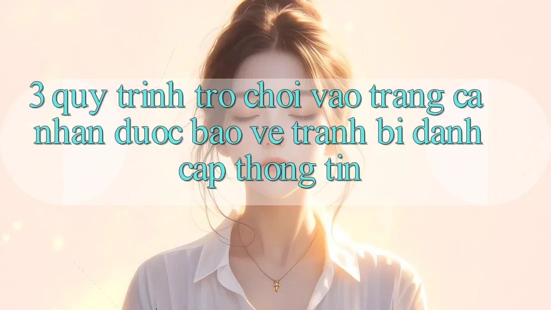 3. Quy Trình “Trò chơi Vào trang cá nhân” Được bảo vệ - Tránh Bị Đánh Cắp Thông Tin