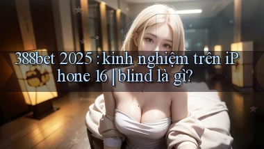 388bet 2025 kinh nghiệm trên iPhone 16 blind là gì