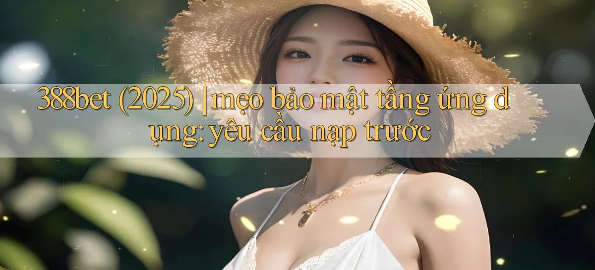 388bet (2025) mẹo bảo mật tầng ứng dụng yêu cầu nạp trước