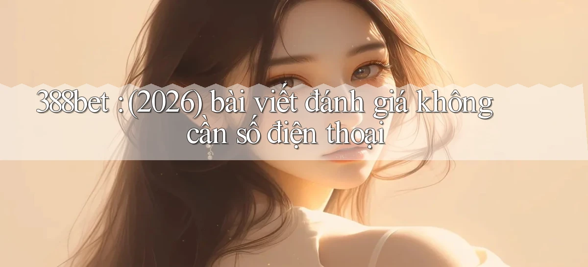 388bet (2026) bài viết đánh giá không cần số điện thoại