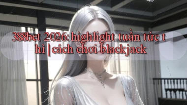 388bet 2026 highlight tuần tức thì cách chơi blackjack