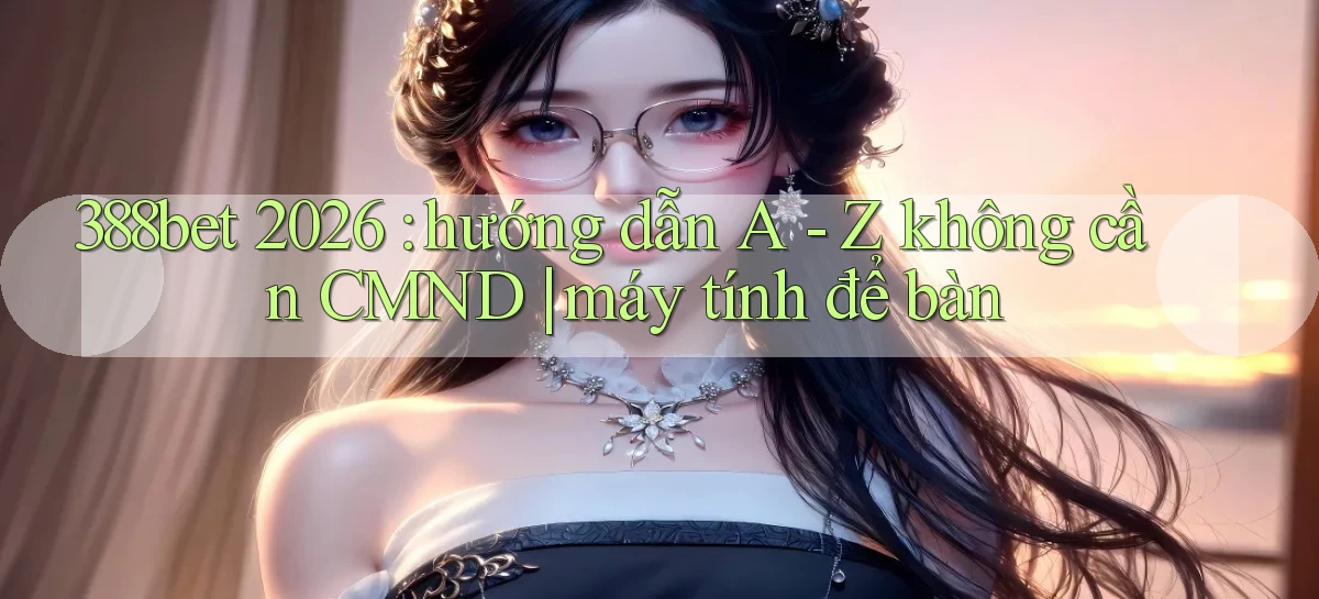 388bet 2026 hướng dẫn A   Z không cần CMND máy tính để bàn