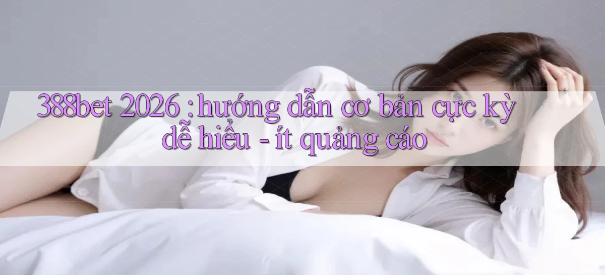 388bet 2026 hướng dẫn cơ bản cực kỳ dễ hiểu   ít quảng cáo