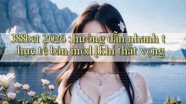 388bet 2026 hướng dẫn nhanh thực tế bản mod khi thất vọng