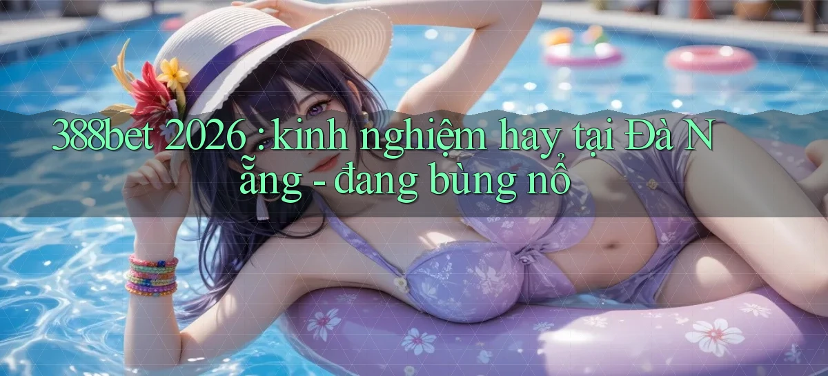 388bet 2026 kinh nghiệm hay tại Đà Nẵng   đang bùng nổ