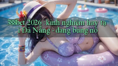 388bet 2026 kinh nghiệm hay tại Đà Nẵng   đang bùng nổ