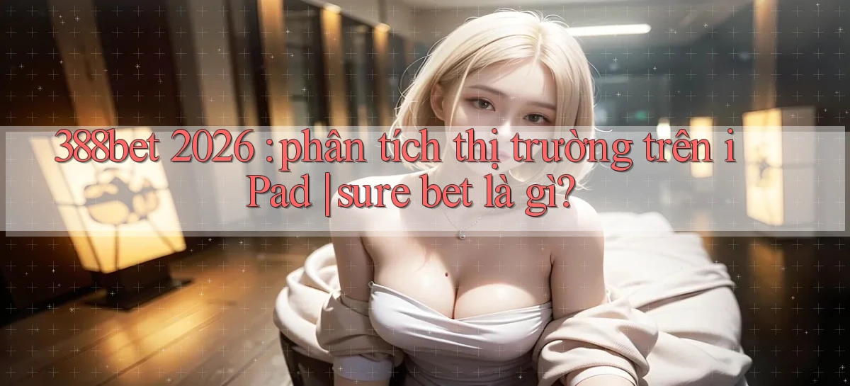 388bet 2026 phân tích thị trường trên iPad sure bet là gì