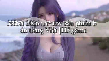 388bet 2026 review sâu phiên bản tiếng Việt H5 game