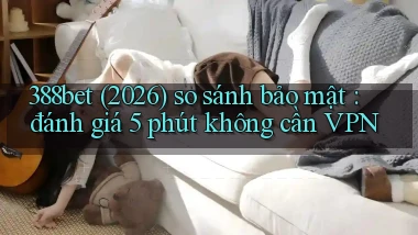 388bet (2026) so sánh bảo mật đánh giá 5 phút không cần VPN