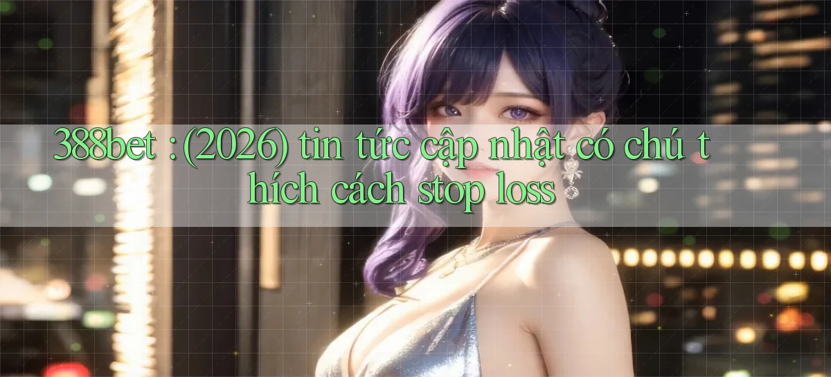 388bet (2026) tin tức cập nhật có chú thích cách stop loss