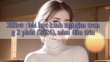 388bet bài học kinh nghiệm trong 2 phút (2026), năm đầu tiên