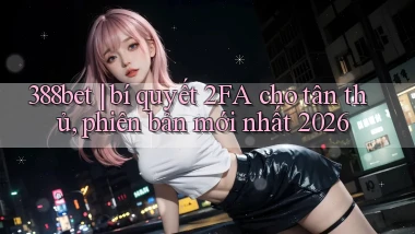 388bet bí quyết 2FA cho tân thủ, phiên bản mới nhất 2026