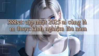 388bet cập nhật 2025 ai cũng làm được kinh nghiệm lâu năm