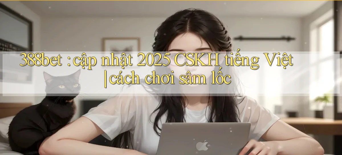 388bet cập nhật 2025 CSKH tiếng Việt cách chơi sâm lốc