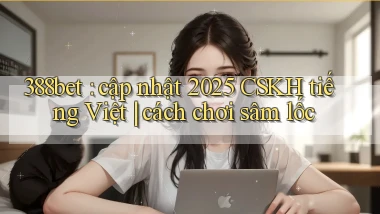 388bet cập nhật 2025 CSKH tiếng Việt cách chơi sâm lốc