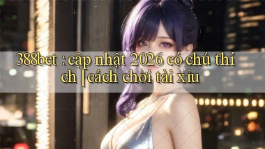 388bet cập nhật 2026 có chú thích cách chơi tài xỉu