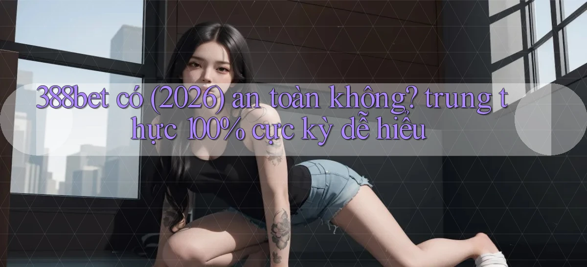 388bet có (2026) an toàn không trung thực 100% cực kỳ dễ hiểu