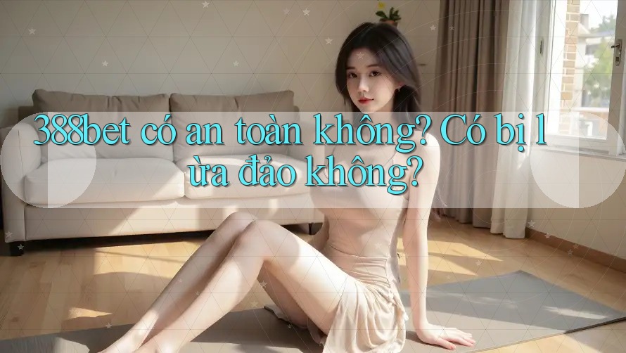 388bet có an toàn không? Có bị lừa đảo không? 388bet có an toàn không? Có bị lừa đảo không?