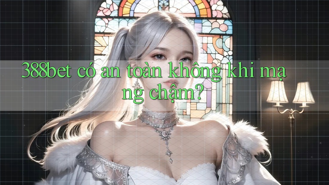 388bet có an toàn không khi mạng chậm?