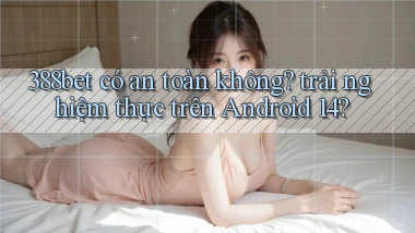 388bet có an toàn không trải nghiệm thực trên Android 14