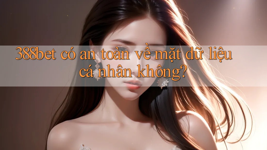 388bet có an toàn về mặt dữ liệu cá nhân không? 388bet có an toàn về mặt dữ liệu cá nhân không?