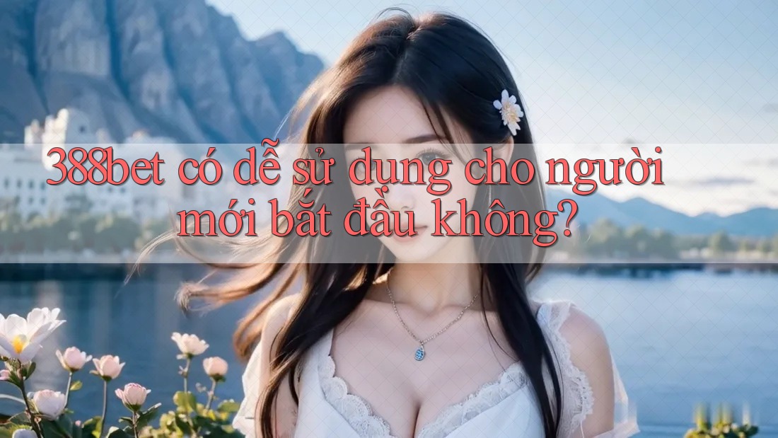 388bet có dễ sử dụng cho người mới bắt đầu không?
