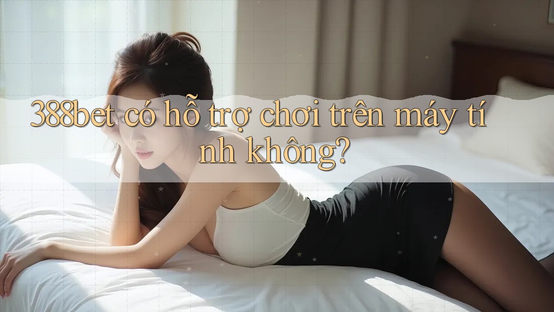 388bet có hỗ trợ chơi trên máy tính không?