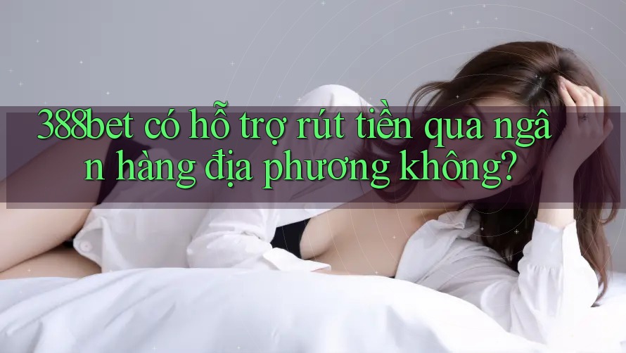 388bet có hỗ trợ rút tiền qua ngân hàng địa phương không? 388bet có hỗ trợ rút tiền qua ngân hàng địa phương không?