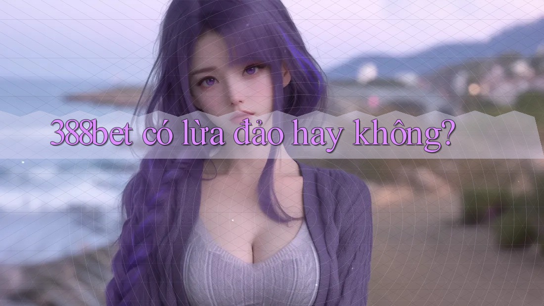 388bet có lừa đảo hay không? 388bet có lừa đảo hay không?
