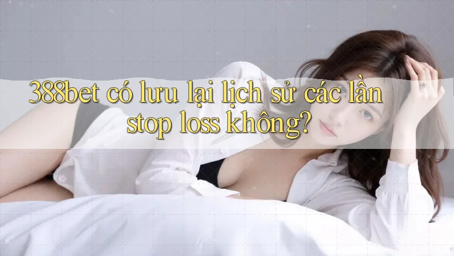 388bet có lưu lại lịch sử các lần stop loss không?