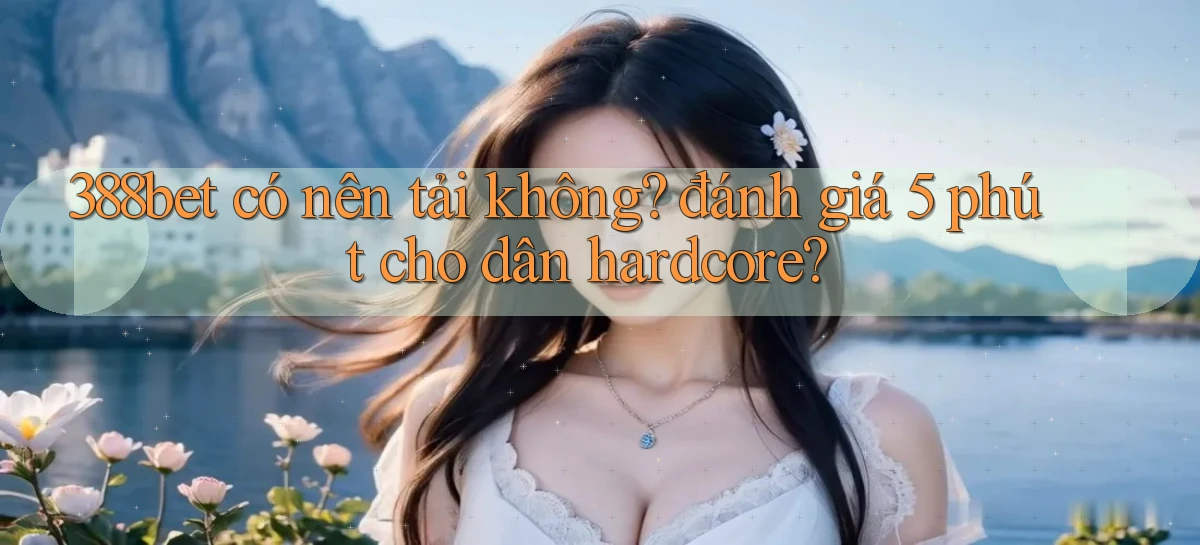 388bet có nên tải không đánh giá 5 phút cho dân hardcore