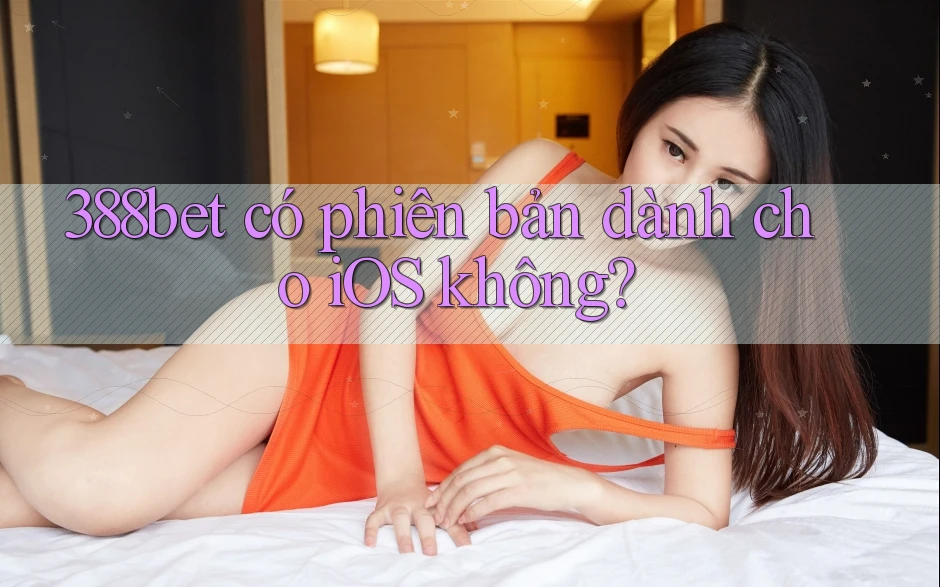 388bet có phiên bản dành cho iOS không? 388bet có phiên bản dành cho iOS không?