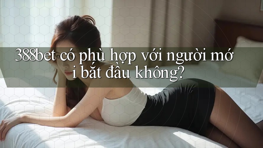 388bet có phù hợp với người mới bắt đầu không? 388bet có phù hợp với người mới bắt đầu không?