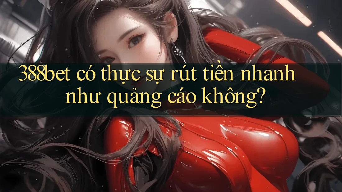 388bet có thực sự rút tiền nhanh như quảng cáo không? 388bet có thực sự rút tiền nhanh như quảng cáo không?