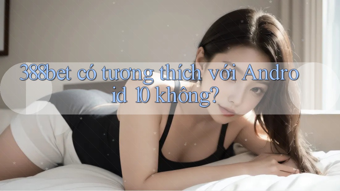 388bet có tương thích với Android 10 không?
