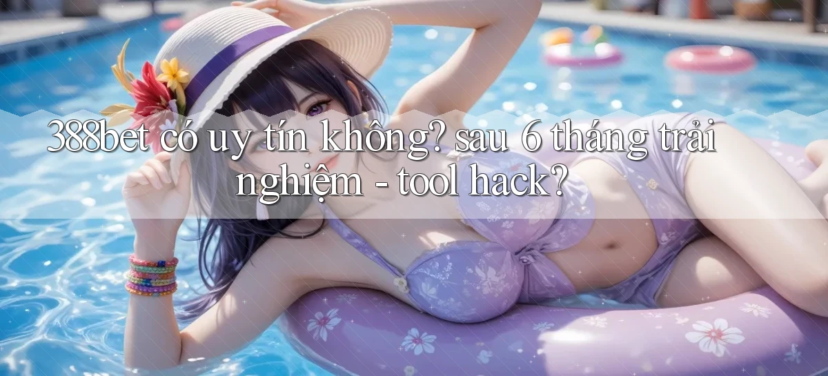 388bet có uy tín không sau 6 tháng trải nghiệm   tool hack