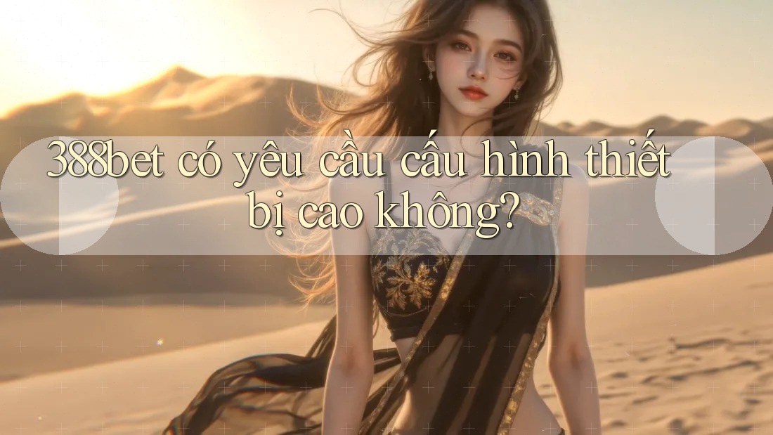 388bet có yêu cầu cấu hình thiết bị cao không?