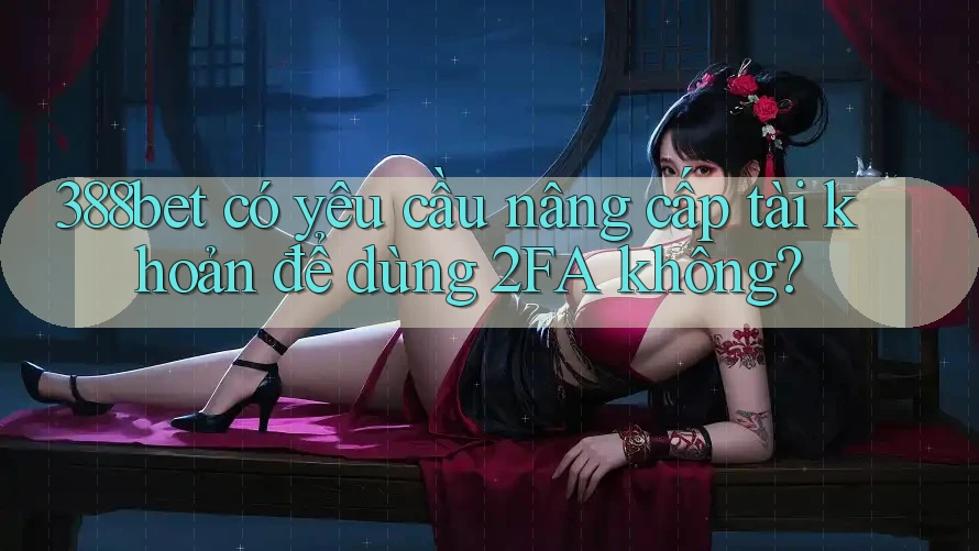 388bet có yêu cầu nâng cấp tài khoản để dùng 2FA không?
