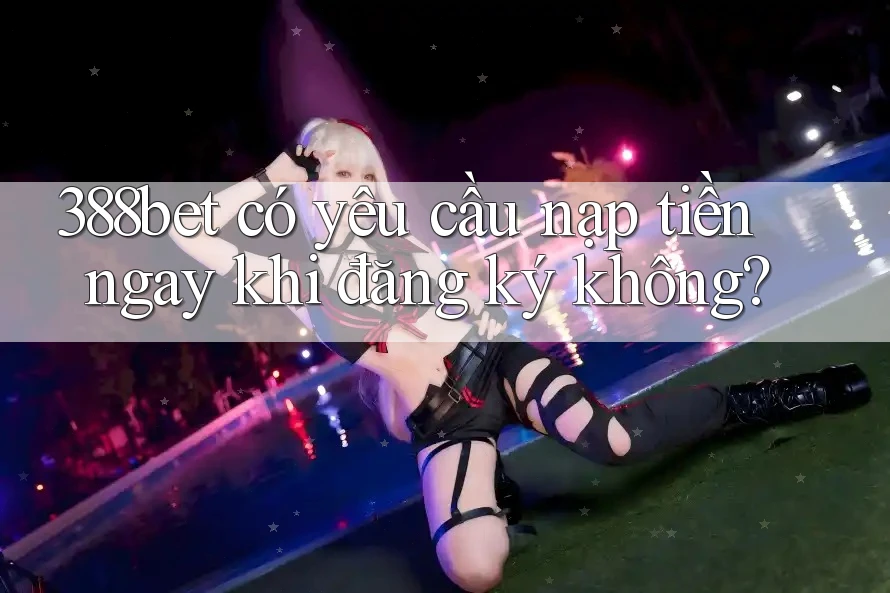 388bet có yêu cầu nạp tiền ngay khi đăng ký không? 388bet có yêu cầu nạp tiền ngay khi đăng ký không?