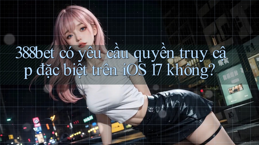 388bet có yêu cầu quyền truy cập đặc biệt trên iOS 17 không? 388bet có yêu cầu quyền truy cập đặc biệt trên iOS 17 không?