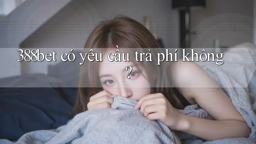 388bet có yêu cầu trả phí không?