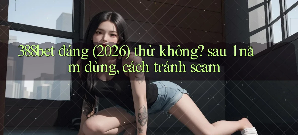 388bet đáng (2026) thử không sau 1 năm dùng, cách tránh scam