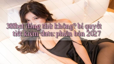 388bet đáng thử không bí quyết tiết kiệm data phiên bản 2027